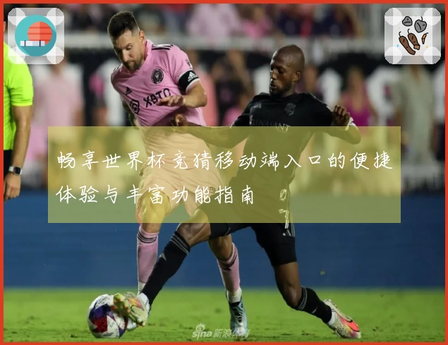 畅享世界杯竞猜移动端入口的便捷体验与丰富功能指南