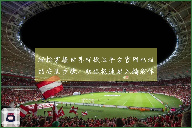 轻松掌握世界杯投注平台官网地址的安装步骤，助你极速进入精彩体育直播世界
