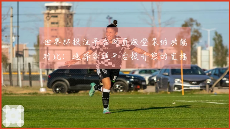 世界杯投注平台网页版登录的功能对比：选择合适平台提升您的直播体验