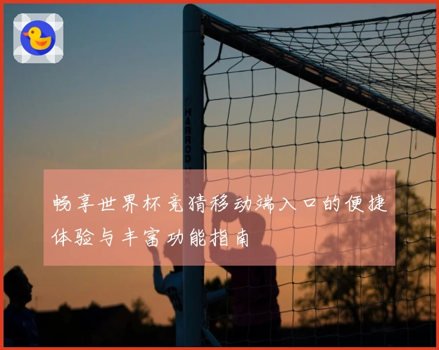 畅享世界杯竞猜移动端入口的便捷体验与丰富功能指南