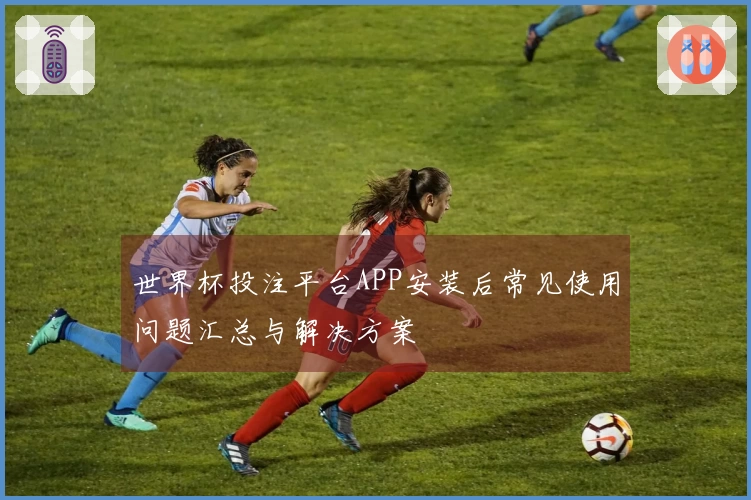 世界杯投注平台APP安装后常见使用问题汇总与解决方案