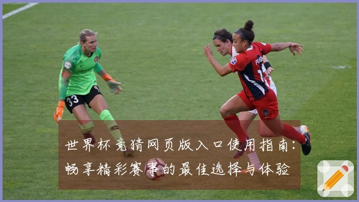 世界杯竞猜网页版入口使用指南：畅享精彩赛事的最佳选择与体验