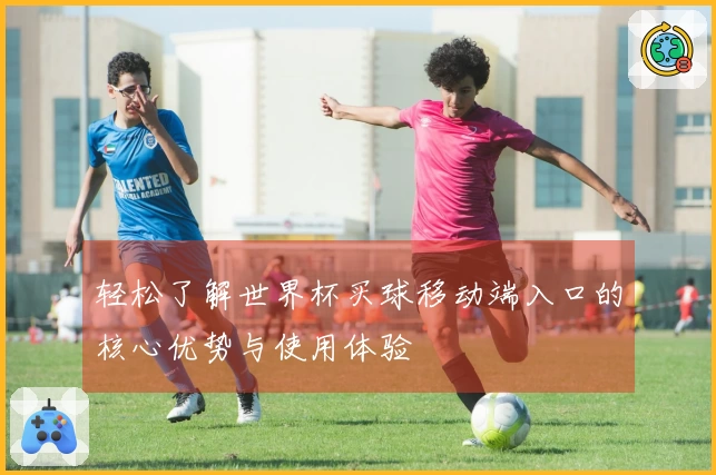 轻松了解世界杯买球移动端入口的核心优势与使用体验