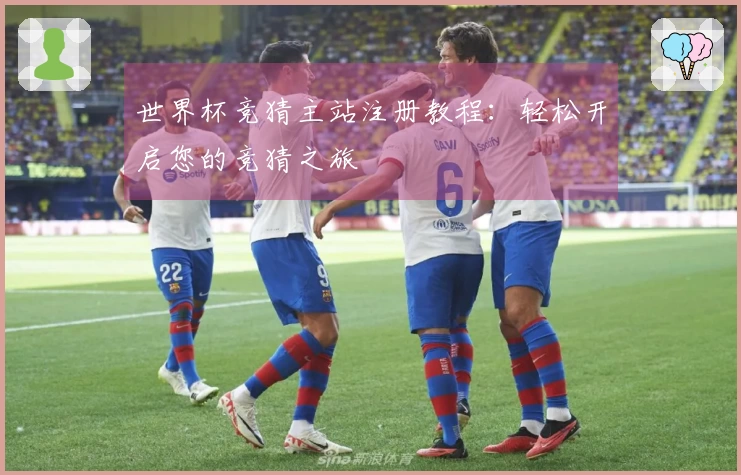 世界杯竞猜主站注册教程：轻松开启您的竞猜之旅