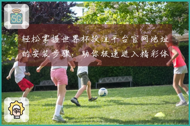 轻松掌握世界杯投注平台官网地址的安装步骤，助你极速进入精彩体育直播世界