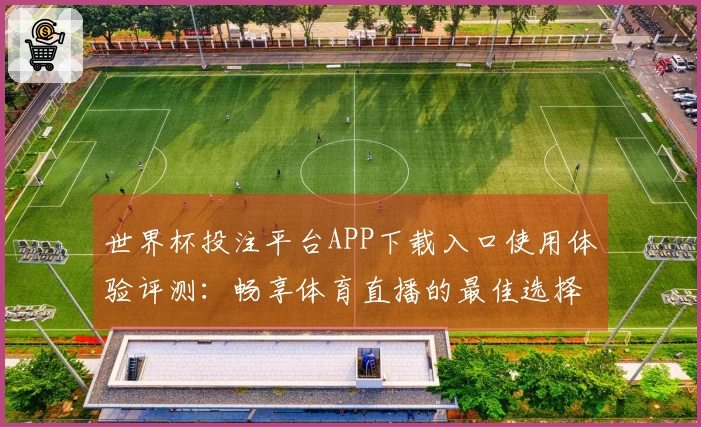世界杯投注平台APP下载入口使用体验评测:畅享体育直播的最佳选择